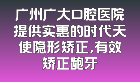 广州广大口腔医院提供实惠的时代天使隐形矫正，有效矫正龅牙