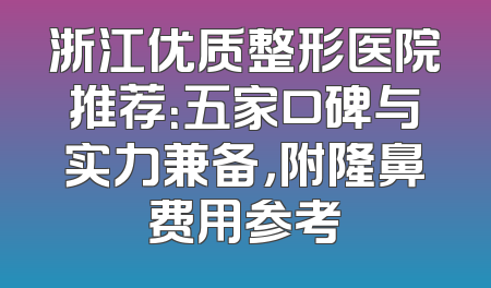 浙江优质整形医院推荐：五家口碑与实力兼备，附隆鼻费用参考