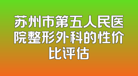 苏州市第五人民医院整形外科的性价比评估