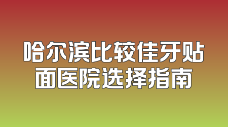 哈尔滨比较佳牙贴面医院选择指南