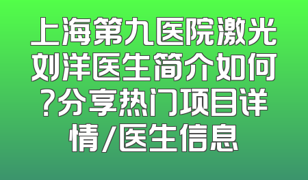 上海第九医院激光刘洋医生简介如何？分享热门项目详情/医生信息