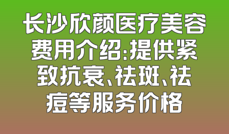 长沙欣颜医疗美容费用介绍：提供紧致抗衰、祛斑、祛痘等服务价格