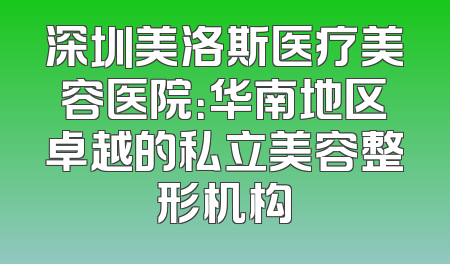 深圳美洛斯医疗美容医院：华南地区卓越的私立美容整形机构