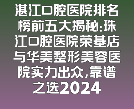 湛江口腔医院排名榜前五大揭秘：珠江口腔医院荣基店与华美整形美容医院实力出众，靠谱之选2024