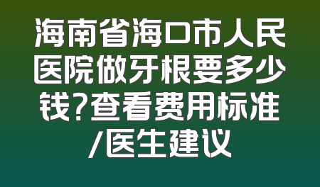 海南省海口市人民医院做牙根要多少钱？查看费用标准/医生建议