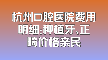 杭州口腔医院费用明细：种植牙、正畸价格亲民