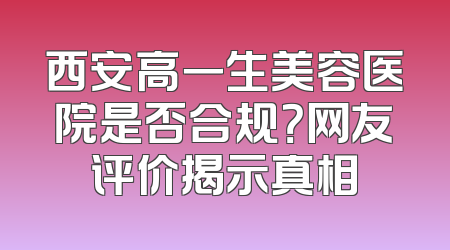 西安高一生美容医院是否合规？网友评价揭示真相