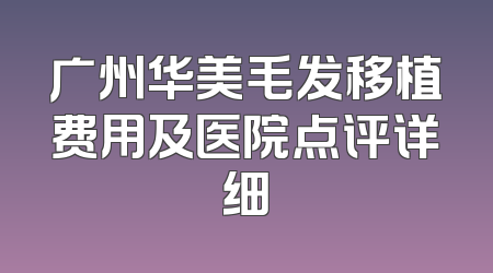 广州华美毛发移植费用及医院点评详细