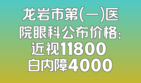 龙岩市第(一)医院眼科公布价格：近视11800 白内障4000