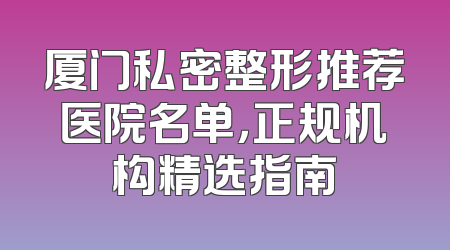 厦门私密整形推荐医院名单，正规机构精选指南