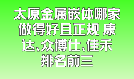 太原金属嵌体哪家做得好且正规 康达、众博仕、佳禾排名前三