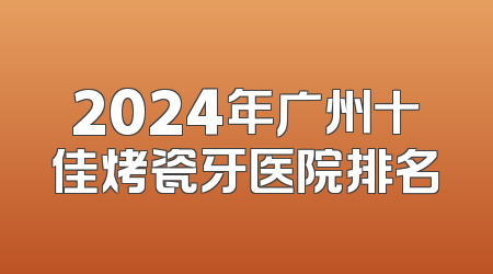 2024年广州十佳烤瓷牙医院排名