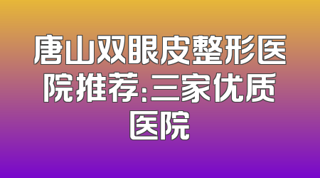 唐山双眼皮整形医院推荐：三家优质医院