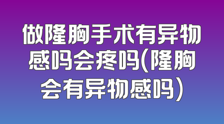 做隆胸手术有异物感吗会疼吗(隆胸会有异物感吗)