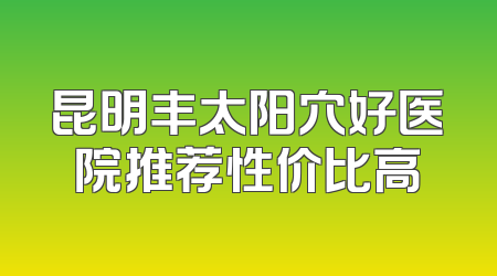 昆明丰太阳穴好医院推荐性价比高