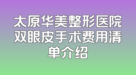 太原华美整形医院双眼皮手术费用清单介绍