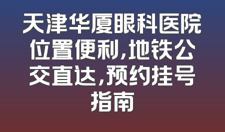 天津华厦眼科医院位置便利，地铁公交直达，预约挂号指南