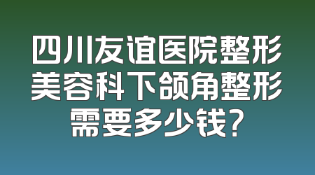 四川友谊医院整形美容科下颌角整形需要多少钱？