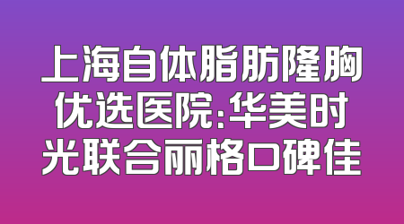 上海自体脂肪隆胸优选医院：华美时光联合丽格口碑佳