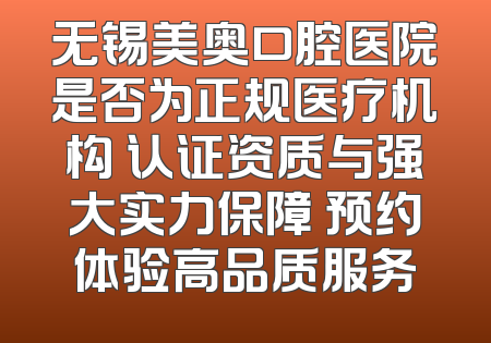 无锡美奥口腔医院是否为正规医疗机构 认证资质与强大实力保障 预约体验高品质服务