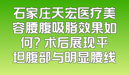 石家庄天宏医疗美容腰腹吸脂效果如何？ 术后展现平坦腹部与明显腰线