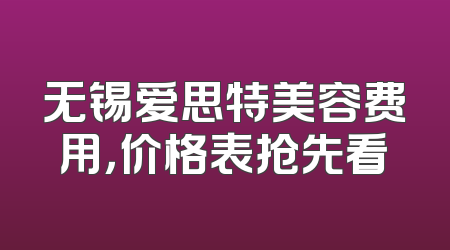 无锡爱思特美容费用，价格表抢先看