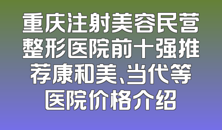 重庆注射美容民营整形医院前十强推荐康和美、当代等医院价格介绍