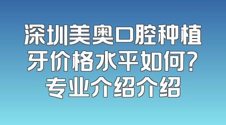 深圳美奥口腔种植牙价格水平如何？专业介绍介绍