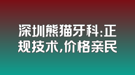 深圳熊猫牙科：正规技术，价格亲民