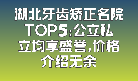 湖北牙齿矫正名院TOP5：公立私立均享盛誉，价格介绍无余