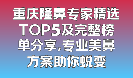 重庆隆鼻专家精选TOP5及完整榜单分享，专业美鼻方案助你蜕变