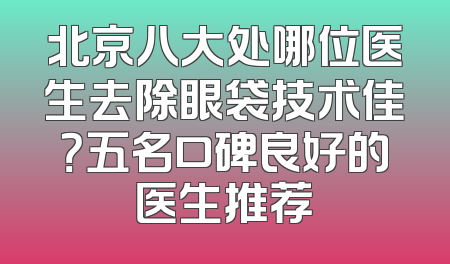 北京八大处哪位医生去除眼袋技术佳？五名口碑良好的医生推荐