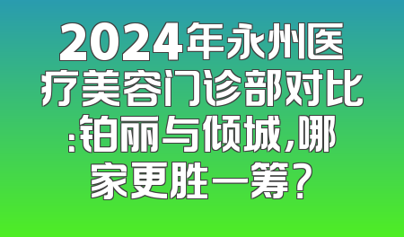 2024年永州医疗美容门诊部对比：铂丽与倾城，哪家更胜一筹？