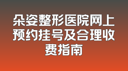 朵姿整形医院网上预约挂号及合理收费指南