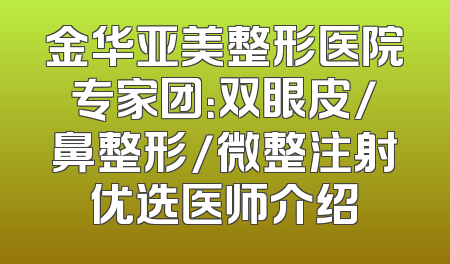 金华亚美整形医院专家团：双眼皮/鼻整形/微整注射优选医师介绍