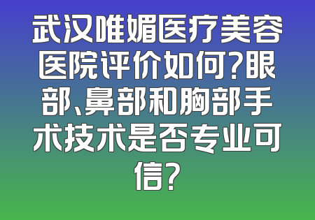 武汉唯媚医疗美容医院评价如何？眼部、鼻部和胸部手术技术是否专业可信？