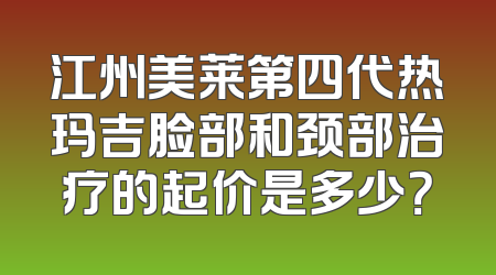 江州美莱第四代热玛吉脸部和颈部治疗的起价是多少？