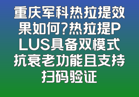 重庆军科热拉提效果如何？热拉提PLUS具备双模式抗衰老功能且支持扫码验证