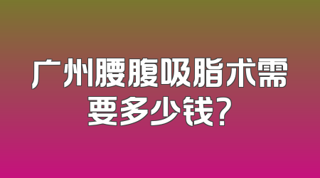 广州腰腹吸脂术需要多少钱？