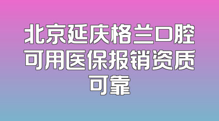 北京延庆格兰口腔可用医保报销资质可靠