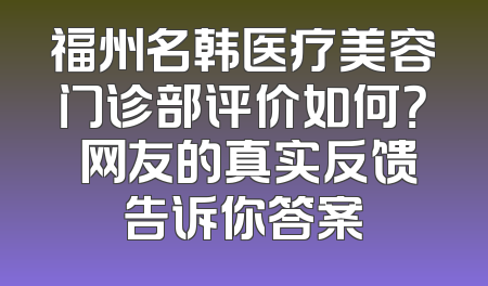 福州名韩医疗美容门诊部评价如何？ 网友的真实反馈告诉你答案