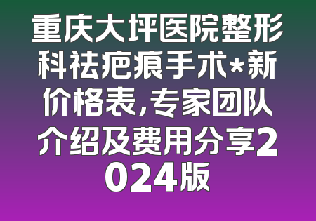 重庆大坪医院整形科祛疤痕手术*新价格表，专家团队介绍及费用分享2024版