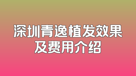 深圳青逸植发效果及费用介绍