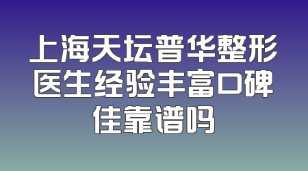 上海天坛普华整形医生经验丰富口碑佳靠谱吗