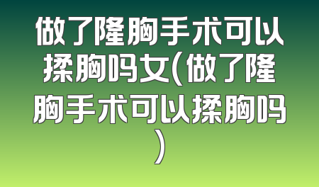 做了隆胸手术可以揉胸吗女(做了隆胸手术可以揉胸吗)