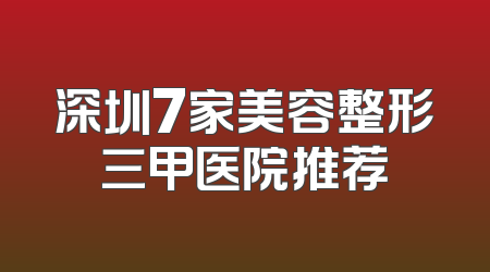 深圳7家美容整形三甲医院推荐
