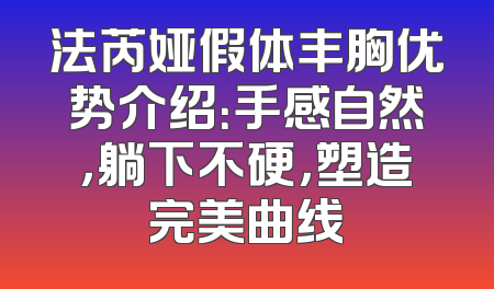法芮娅假体丰胸优势介绍：手感自然，躺下不硬，塑造完美曲线