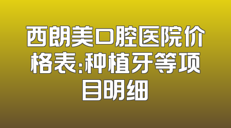 西朗美口腔医院价格表：种植牙等项目明细