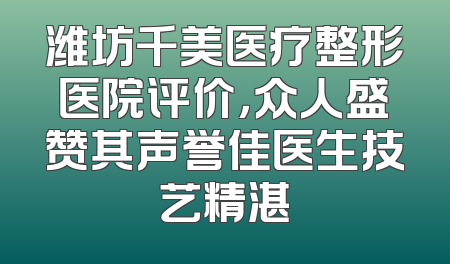潍坊千美医疗整形医院评价，众人盛赞其声誉佳医生技艺精湛