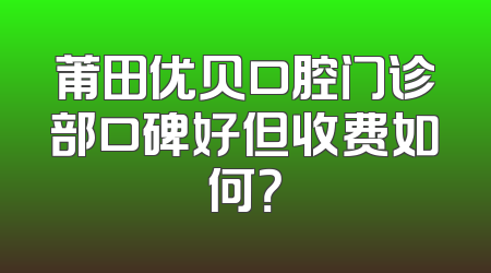 莆田优贝口腔门诊部口碑好但收费如何？